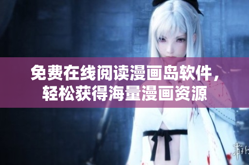 免费在线阅读漫画岛软件，轻松获得海量漫画资源
