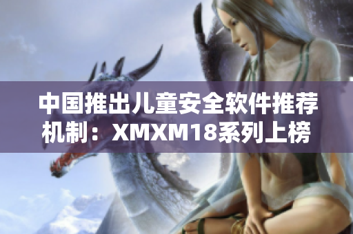 中国推出儿童安全软件推荐机制：XMXM18系列上榜