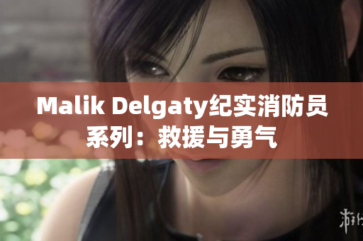 Malik Delgaty纪实消防员系列：救援与勇气