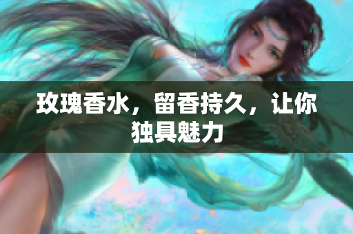 玫瑰香水，留香持久，让你独具魅力