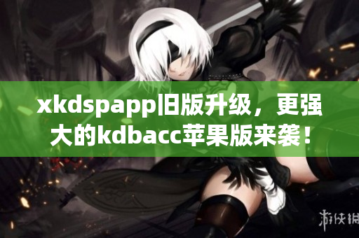 xkdspapp旧版升级，更强大的kdbacc苹果版来袭！