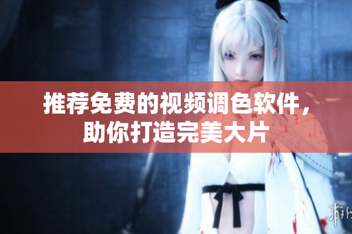 推荐免费的视频调色软件，助你打造完美大片