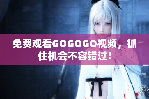 免费观看GOGOGO视频，抓住机会不容错过！