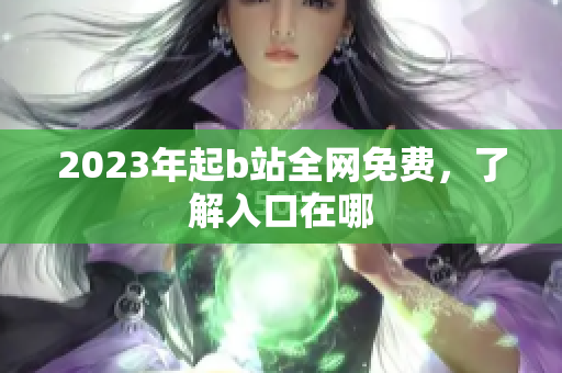 2023年起b站全网免费，了解入口在哪