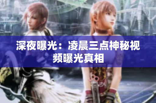 深夜曝光：凌晨三点神秘视频曝光真相