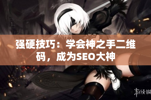 强硬技巧：学会神之手二维码，成为SEO大神