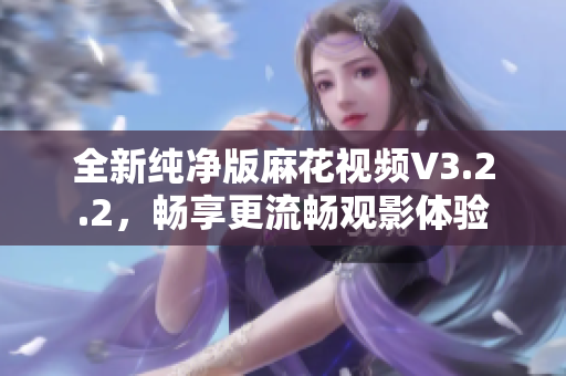 全新纯净版麻花视频V3.2.2，畅享更流畅观影体验