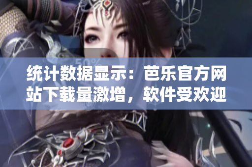 统计数据显示：芭乐官方网站下载量激增，软件受欢迎程度攀升
