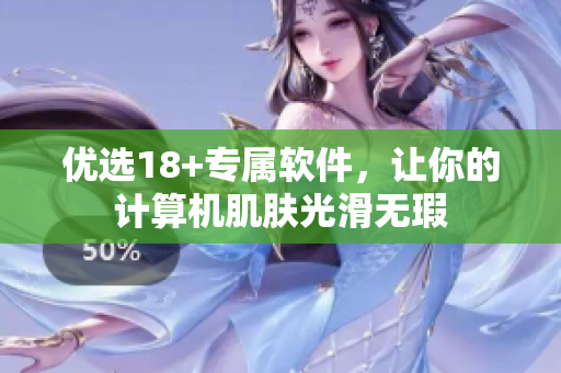 优选18+专属软件，让你的计算机肌肤光滑无瑕