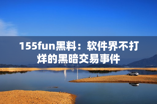 155fun黑料：软件界不打烊的黑暗交易事件