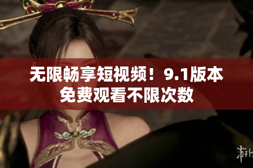 无限畅享短视频！9.1版本免费观看不限次数