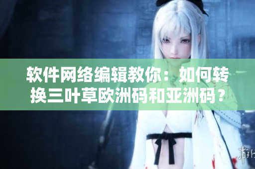 软件网络编辑教你：如何转换三叶草欧洲码和亚洲码？