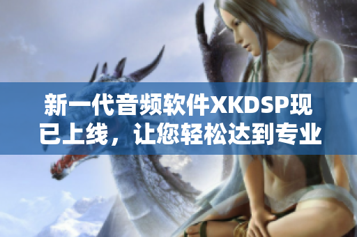 新一代音频软件XKDSP现已上线，让您轻松达到专业级音效制作