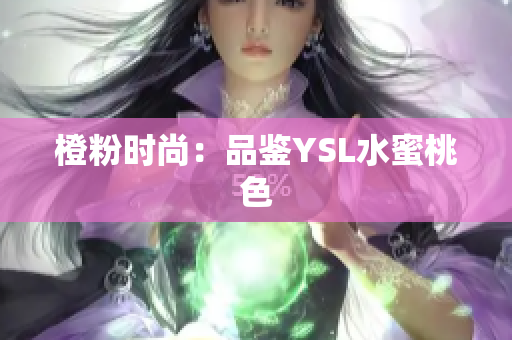 橙粉时尚：品鉴YSL水蜜桃色
