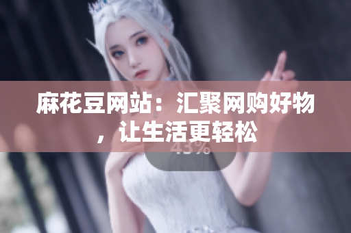 麻花豆网站：汇聚网购好物，让生活更轻松