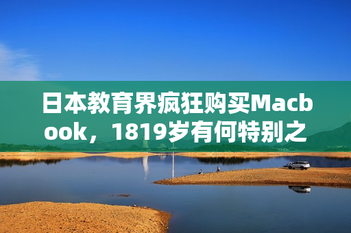 日本教育界疯狂购买Macbook，1819岁有何特别之处？