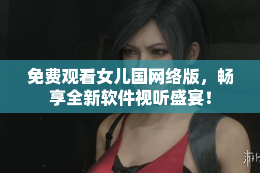 免费观看女儿国网络版，畅享全新软件视听盛宴！
