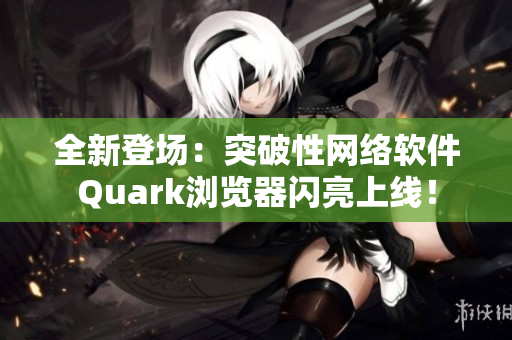 全新登场：突破性网络软件Quark浏览器闪亮上线！
