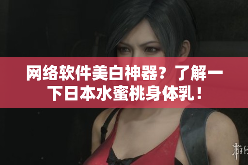 网络软件美白神器？了解一下日本水蜜桃身体乳！
