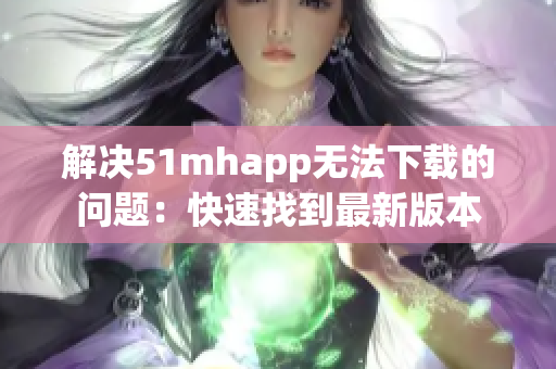 解决51mhapp无法下载的问题：快速找到最新版本