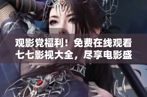 观影党福利！免费在线观看七七影视大全，尽享电影盛宴