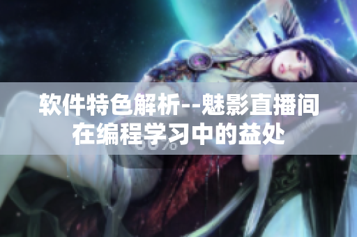 软件特色解析--魅影直播间在编程学习中的益处