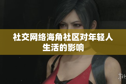 社交网络海角社区对年轻人生活的影响