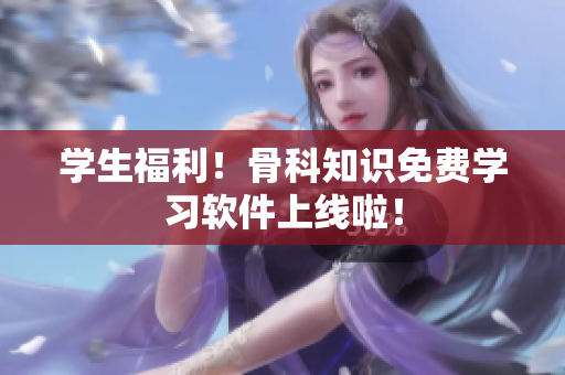 学生福利！骨科知识免费学习软件上线啦！