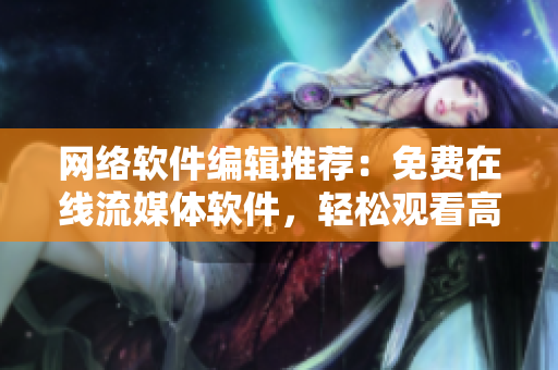 网络软件编辑推荐：免费在线流媒体软件，轻松观看高清电影