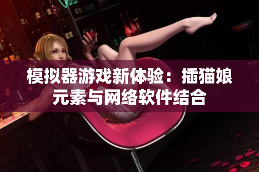 模拟器游戏新体验：插猫娘元素与网络软件结合
