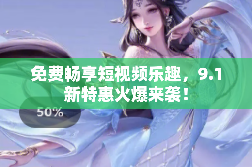 免费畅享短视频乐趣，9.1新特惠火爆来袭！