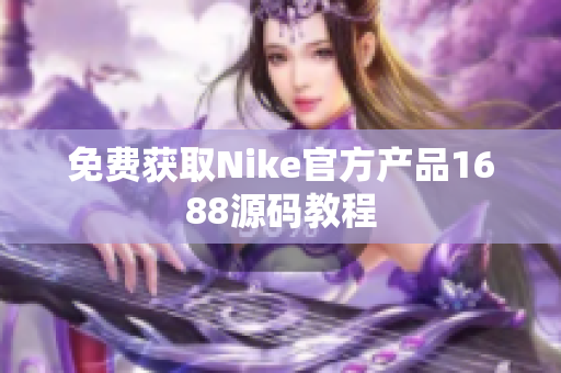 免费获取Nike官方产品1688源码教程