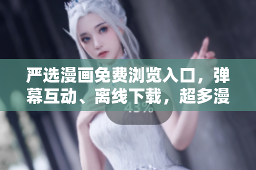 严选漫画免费浏览入口，弹幕互动、离线下载，超多漫画资源任您畅享！