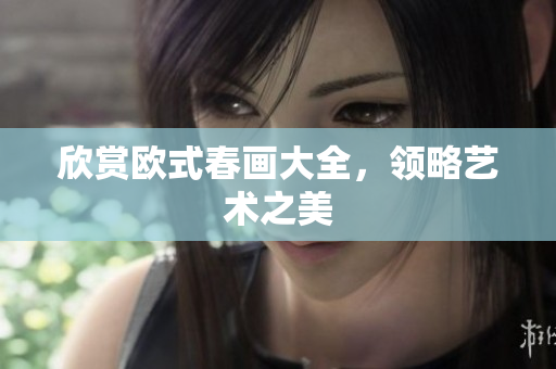 欣赏欧式春画大全，领略艺术之美