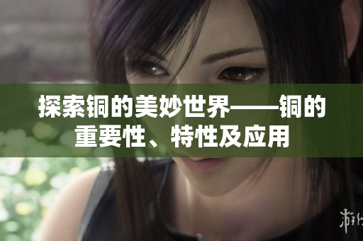 探索铜的美妙世界——铜的重要性、特性及应用