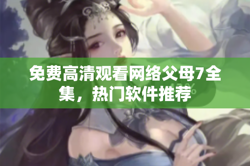 免费高清观看网络父母7全集，热门软件推荐