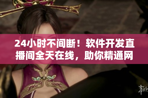 24小时不间断！软件开发直播间全天在线，助你精通网络编程技能！