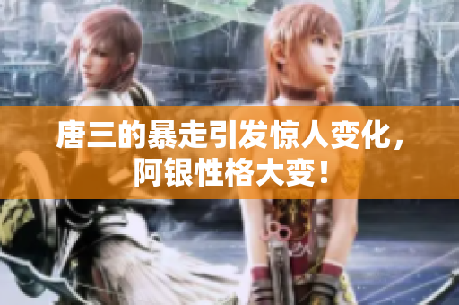 唐三的暴走引发惊人变化，阿银性格大变！