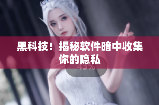 黑科技！揭秘软件暗中收集你的隐私
