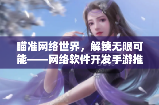 瞄准网络世界，解锁无限可能——网络软件开发手游推荐