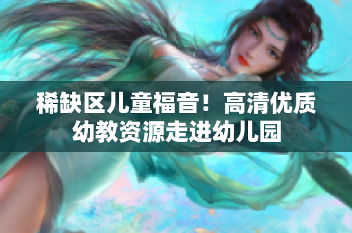 稀缺区儿童福音！高清优质幼教资源走进幼儿园