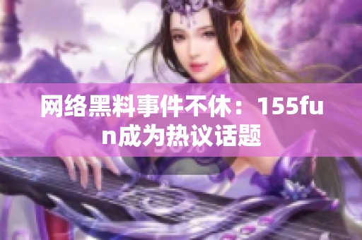 网络黑料事件不休：155fun成为热议话题