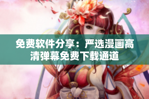 免费软件分享：严选漫画高清弹幕免费下载通道