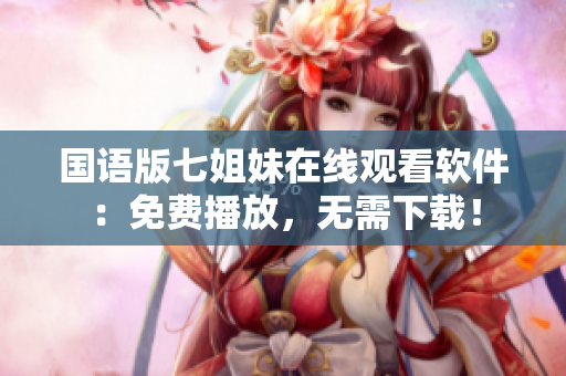国语版七姐妹在线观看软件：免费播放，无需下载！