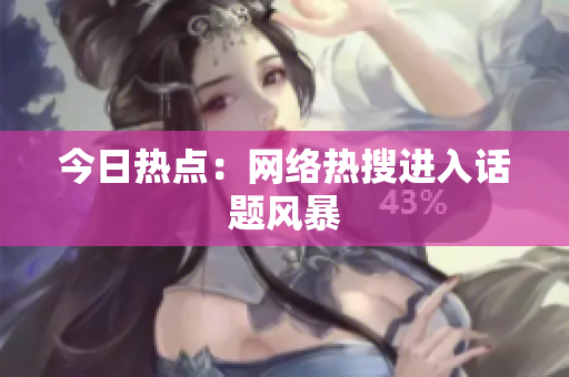 今日热点：网络热搜进入话题风暴