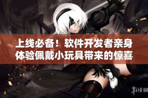 上线必备！软件开发者亲身体验佩戴小玩具带来的惊喜