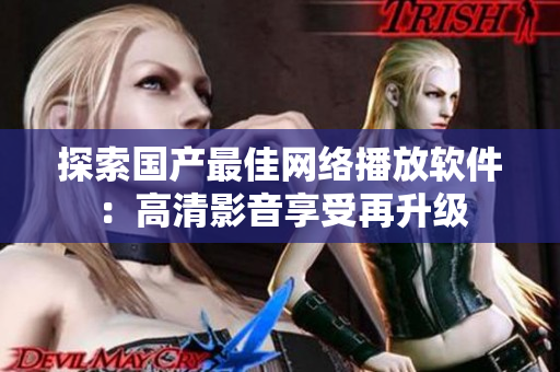 探索国产最佳网络播放软件：高清影音享受再升级