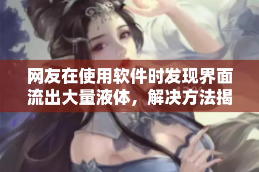 网友在使用软件时发现界面流出大量液体，解决方法揭密！