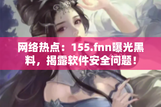 网络热点：155.fnn曝光黑料，揭露软件安全问题！