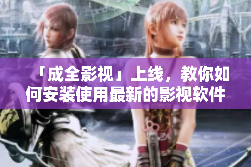 「成全影视」上线，教你如何安装使用最新的影视软件